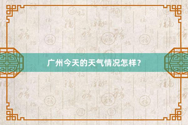 广州今天的天气情况怎样？