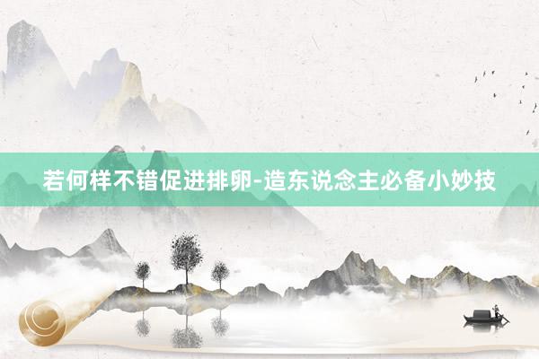 若何样不错促进排卵-造东说念主必备小妙技