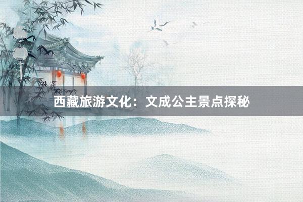 西藏旅游文化：文成公主景点探秘