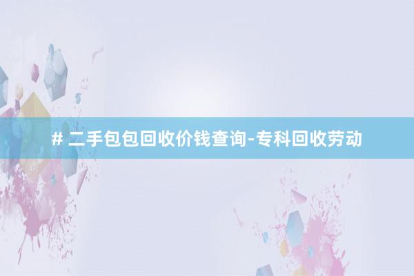 # 二手包包回收价钱查询-专科回收劳动