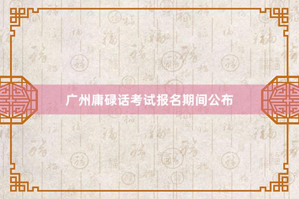 广州庸碌话考试报名期间公布