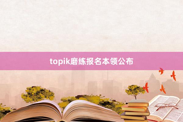 topik磨练报名本领公布