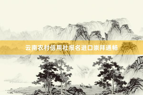 云南农村信用社报名进口崇拜通畅