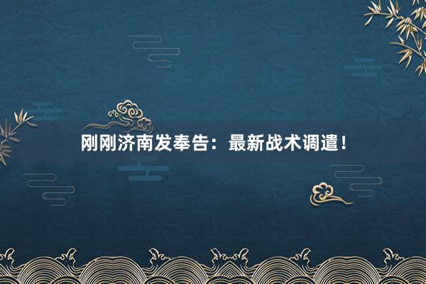 刚刚济南发奉告：最新战术调遣！