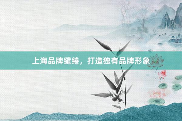 上海品牌缱绻，打造独有品牌形象