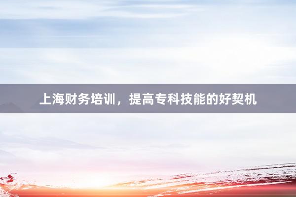 上海财务培训，提高专科技能的好契机