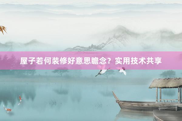 屋子若何装修好意思瞻念？实用技术共享