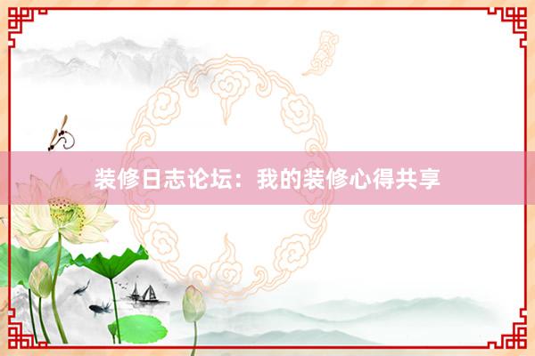 装修日志论坛：我的装修心得共享