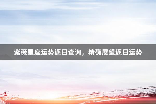 紫薇星座运势逐日查询，精确展望逐日运势