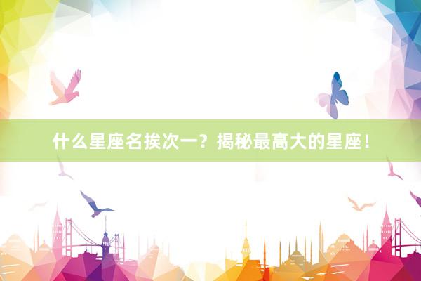 什么星座名挨次一？揭秘最高大的星座！