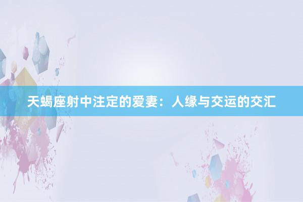 天蝎座射中注定的爱妻：人缘与交运的交汇
