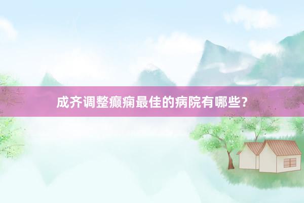 成齐调整癫痫最佳的病院有哪些？
