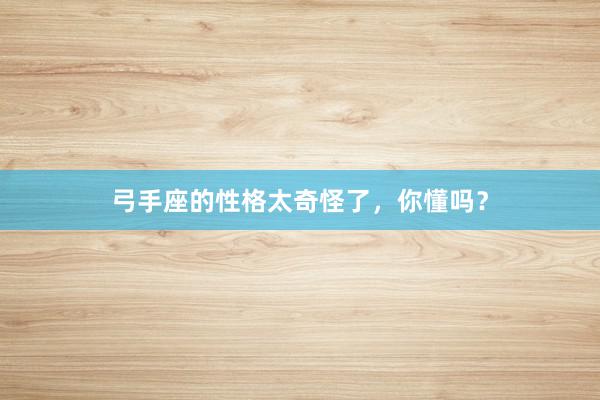 弓手座的性格太奇怪了，你懂吗？