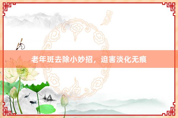 老年斑去除小妙招，迫害淡化无痕